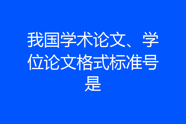 我国学术论文、学位论文格式标准号是