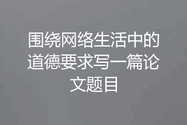 围绕网络生活中的道德要求写一篇论文题目