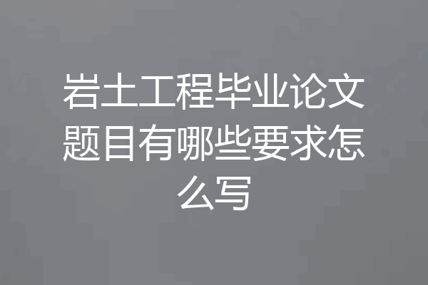 岩土工程毕业论文题目有哪些要求怎么写