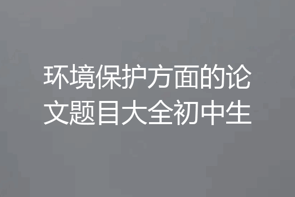 环境保护方面的论文题目大全初中生