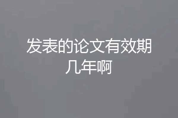 发表的论文有效期几年啊