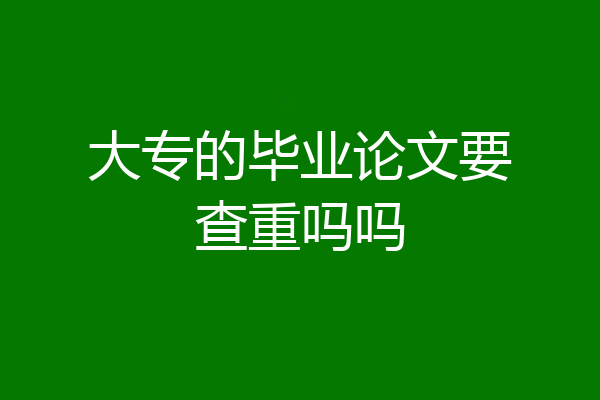 大专的毕业论文要查重吗吗