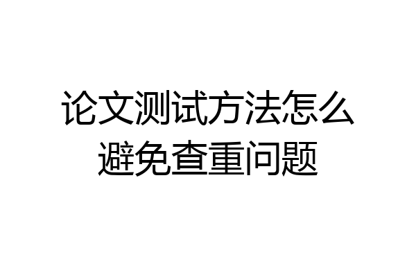 论文测试方法怎么避免查重问题