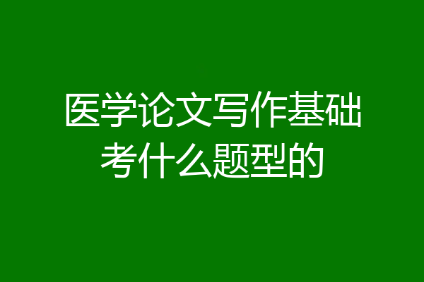 医学论文写作基础考什么题型的