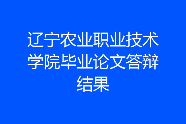 辽宁农业职业技术学院毕业论文答辩结果