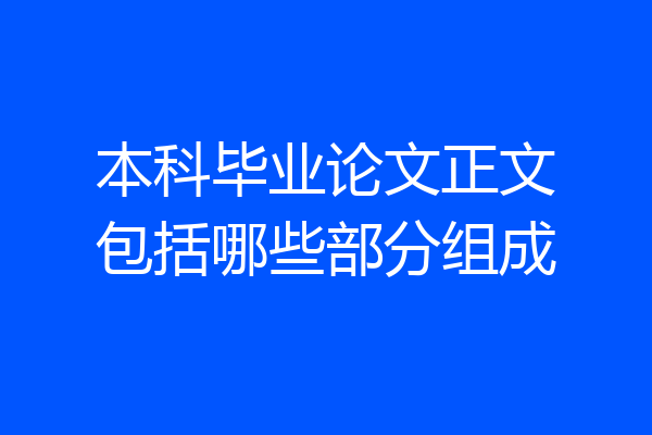本科毕业论文正文包括哪些部分组成