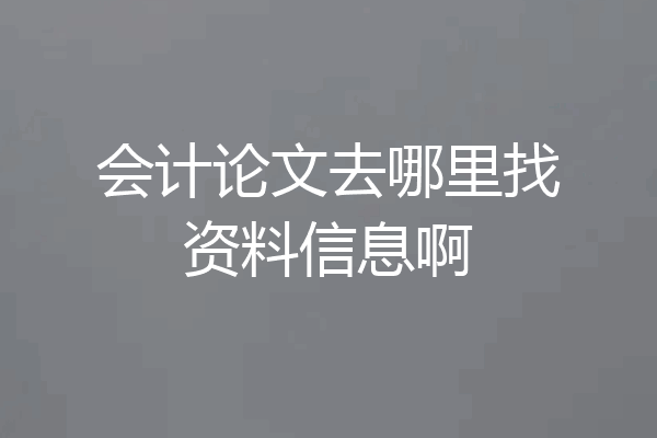 会计论文去哪里找资料信息啊