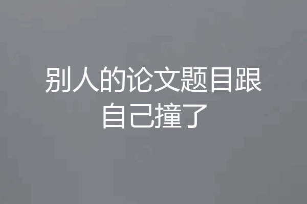别人的论文题目跟自己撞了