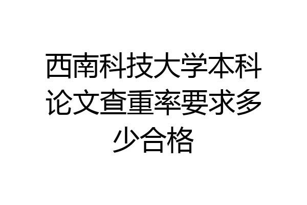 西南科技大学本科论文查重率要求多少合格