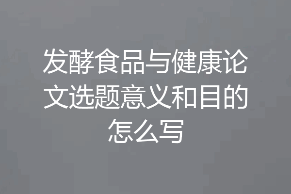 发酵食品与健康论文选题意义和目的怎么写