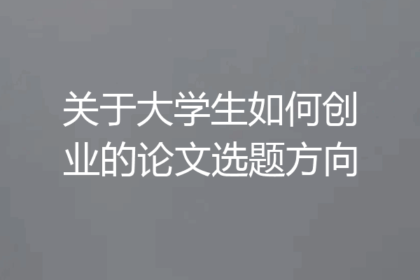 关于大学生如何创业的论文选题方向