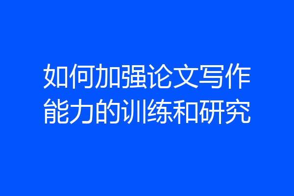 如何加强论文写作能力的训练和研究