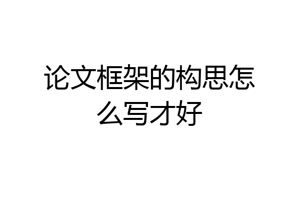论文框架的构思怎么写才好