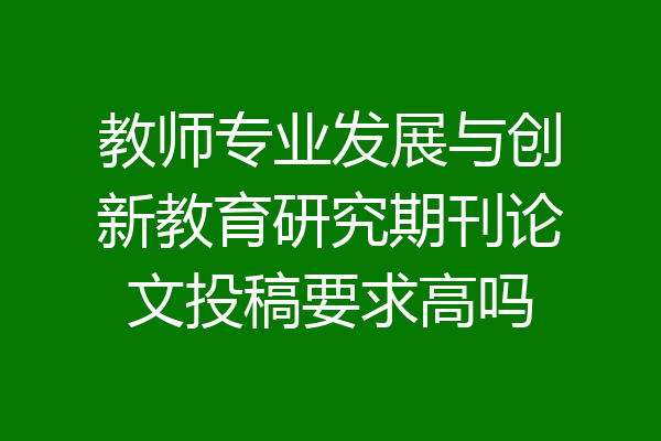 教师专业发展与创新教育研究期刊论文投稿要求高吗