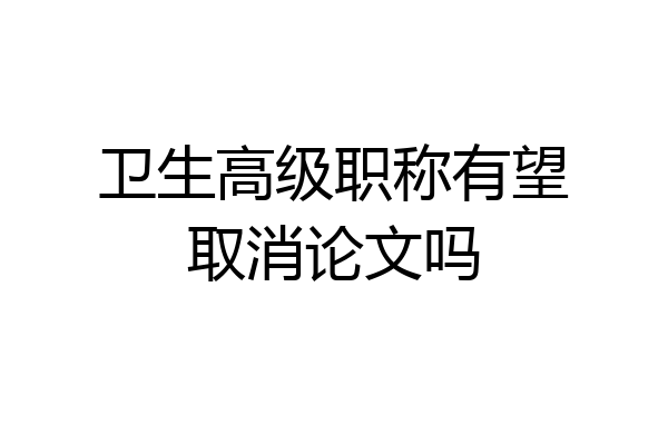 卫生高级职称有望取消论文吗