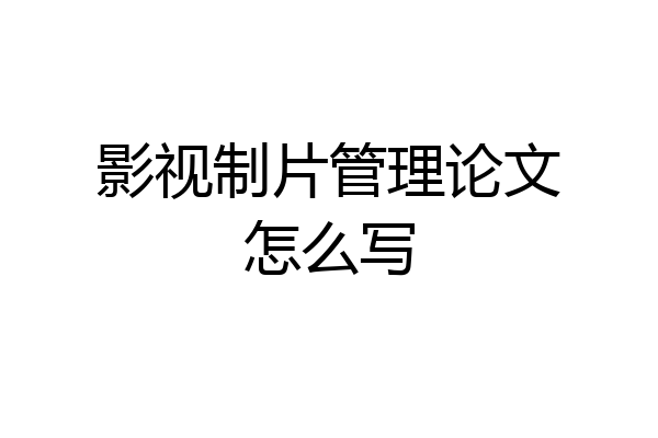 影视制片管理论文怎么写