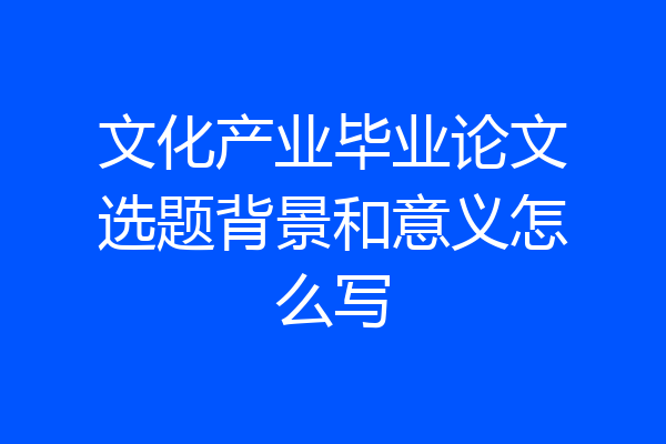 文化产业毕业论文选题背景和意义怎么写