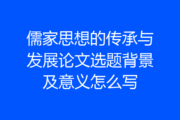 儒家思想的传承与发展论文选题背景及意义怎么写