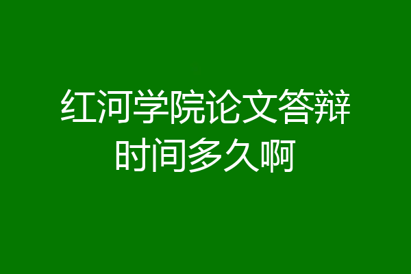 红河学院论文答辩时间多久啊