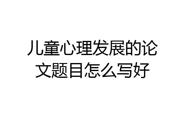 儿童心理发展的论文题目怎么写好