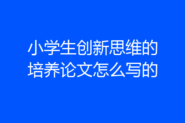 小学生创新思维的培养论文怎么写的