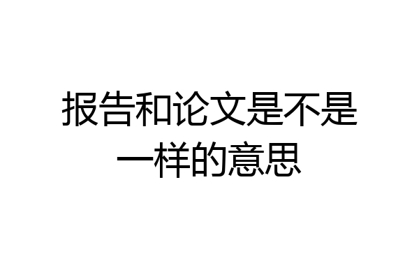 报告和论文是不是一样的意思