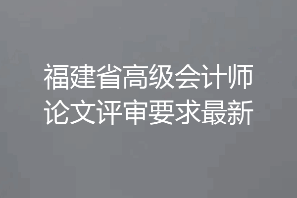 福建省高级会计师论文评审要求最新