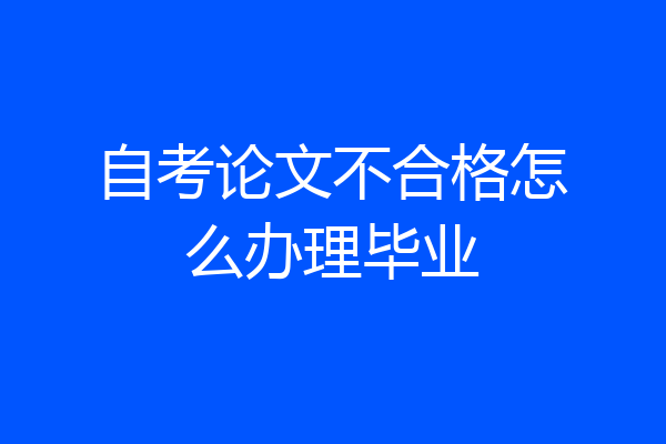 自考论文不合格怎么办理毕业