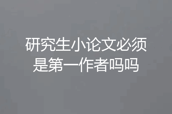 研究生小论文必须是第一作者吗吗