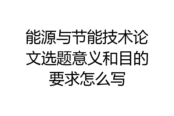 能源与节能技术论文选题意义和目的要求怎么写