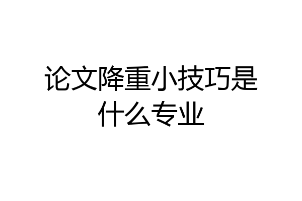 论文降重小技巧是什么专业