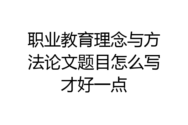 职业教育理念与方法论文题目怎么写才好一点