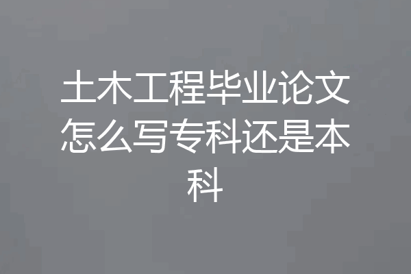 土木工程毕业论文怎么写专科还是本科