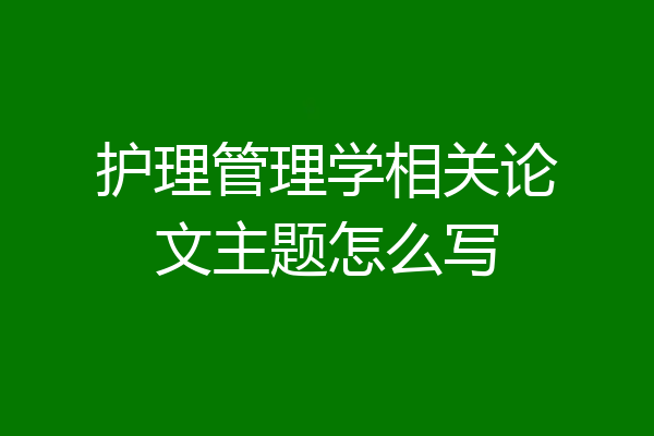 护理管理学相关论文主题怎么写