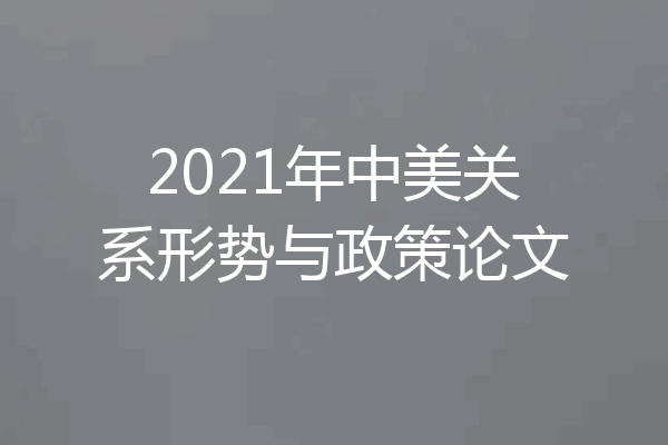 2021年中美关系形势与政策论文