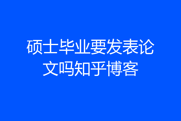 硕士毕业要发表论文吗知乎博客