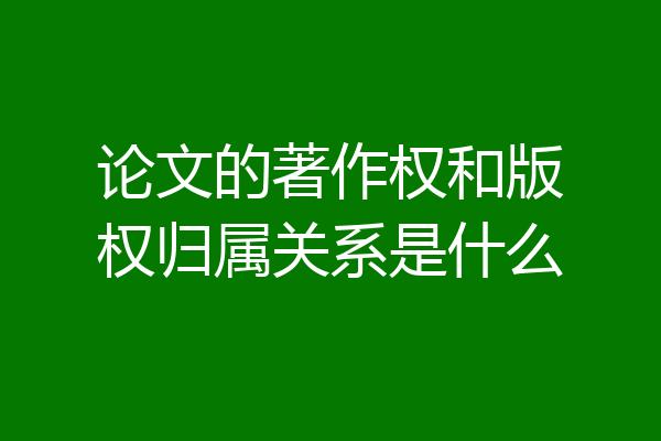论文的著作权和版权归属关系是什么