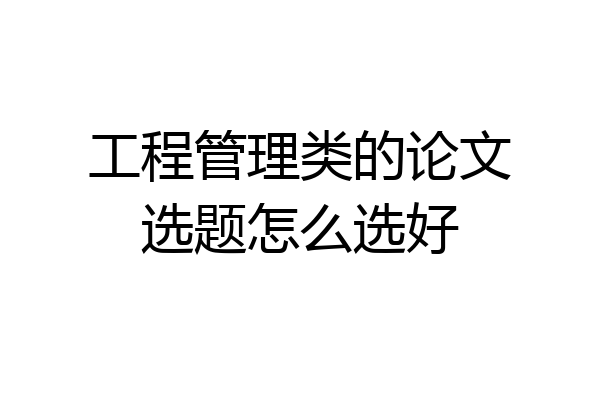 工程管理类的论文选题怎么选好