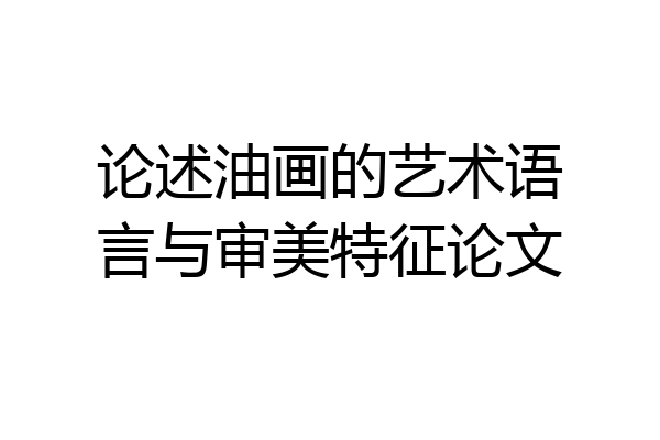 论述油画的艺术语言与审美特征论文