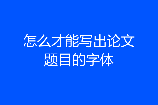 怎么才能写出论文题目的字体