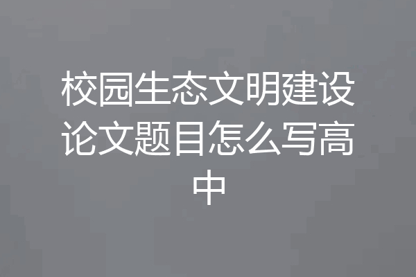 校园生态文明建设论文题目怎么写高中