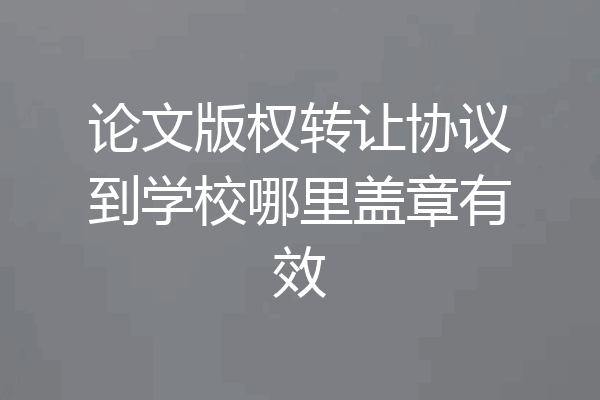 论文版权转让协议到学校哪里盖章有效