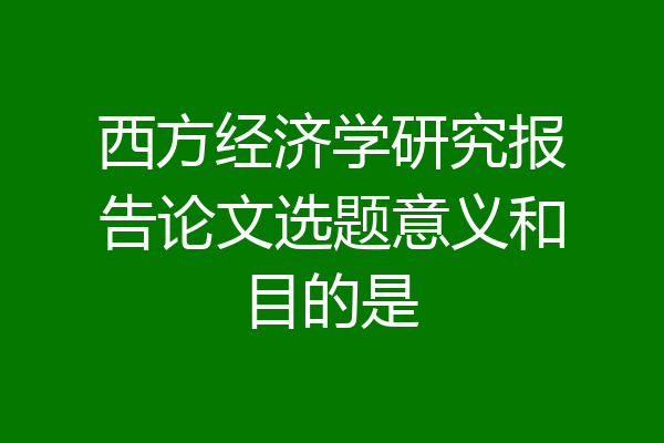 西方经济学研究报告论文选题意义和目的是