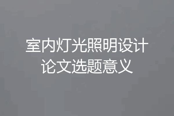 室内灯光照明设计论文选题意义