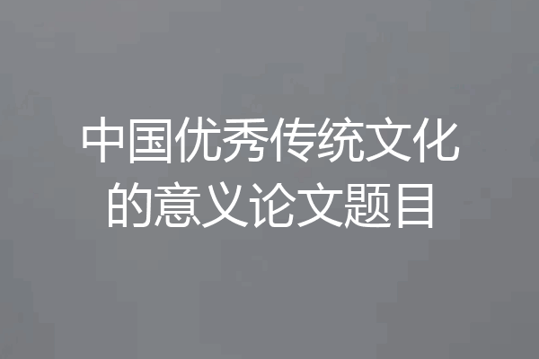 中国优秀传统文化的意义论文题目