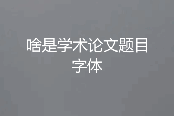 啥是学术论文题目字体