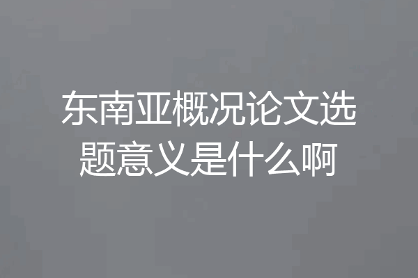 东南亚概况论文选题意义是什么啊