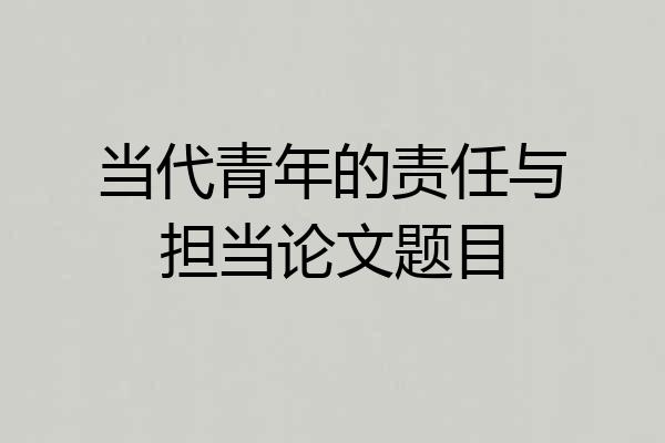 当代青年的责任与担当论文题目