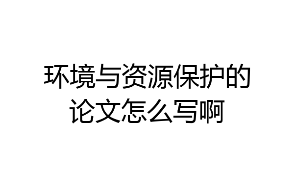 环境与资源保护的论文怎么写啊
