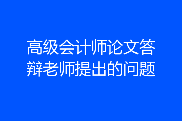 高级会计师论文答辩老师提出的问题